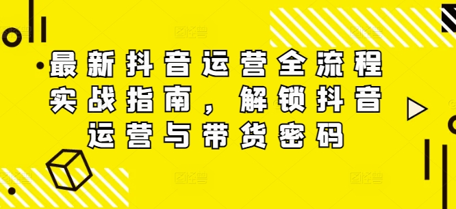 最新抖音运营全流程实战指南，解锁抖音运营与带货密码-3949网赚