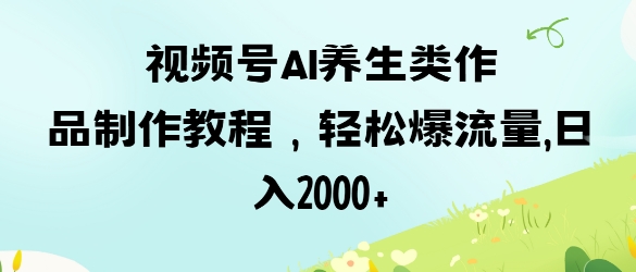 视频号ai养生类作品制作教程，轻松爆流量，日入数张-3949网赚